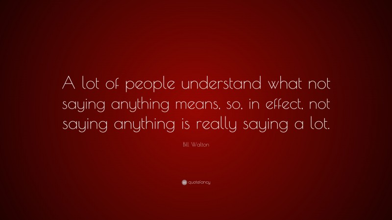 Bill Walton Quote: “A lot of people understand what not saying anything means, so, in effect, not saying anything is really saying a lot.”