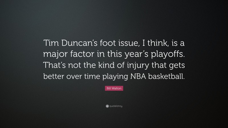 Bill Walton Quote: “Tim Duncan’s foot issue, I think, is a major factor in this year’s playoffs. That’s not the kind of injury that gets better over time playing NBA basketball.”