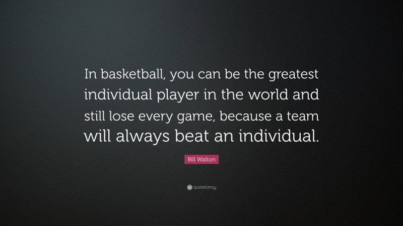 Bill Walton Quote: “In basketball, you can be the greatest individual player in the world and still lose every game, because a team will always beat an individual.”