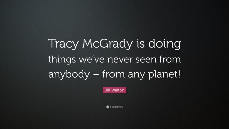 Bill Walton Quote: “Tracy McGrady is doing things we’ve never seen from anybody – from any planet!”