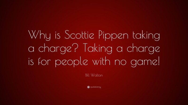 Bill Walton Quote: “Why is Scottie Pippen taking a charge? Taking a charge is for people with no game!”