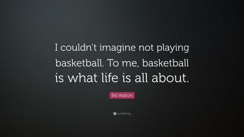 Bill Walton Quote: “I couldn’t imagine not playing basketball. To me, basketball is what life is all about.”
