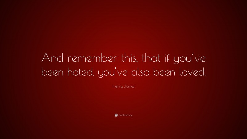 Henry James Quote: “And remember this, that if you’ve been hated, you’ve also been loved.”
