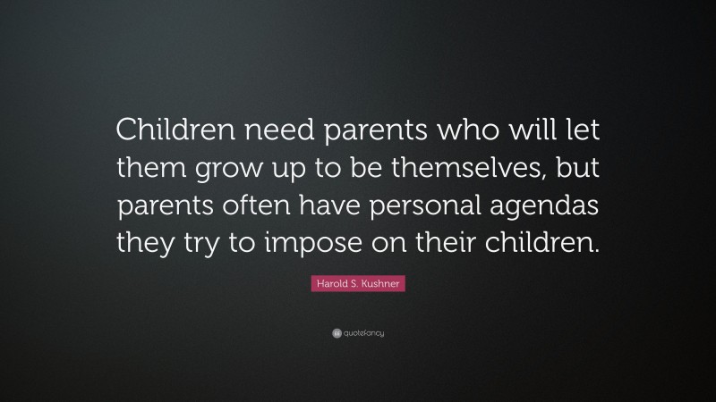 Harold S. Kushner Quote: “Children need parents who will let them grow up to be themselves, but parents often have personal agendas they try to impose on their children.”