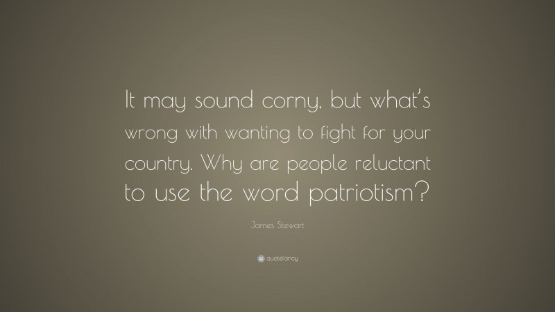 James Stewart Quote: “It may sound corny, but what’s wrong with wanting to fight for your country. Why are people reluctant to use the word patriotism?”