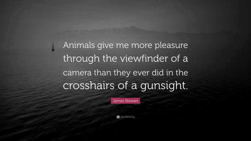 James Stewart Quote: “Animals give me more pleasure through the viewfinder of a camera than they ever did in the crosshairs of a gunsight.”