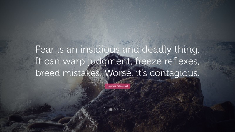 James Stewart Quote: “Fear is an insidious and deadly thing. It can warp judgment, freeze reflexes, breed mistakes. Worse, it’s contagious.”
