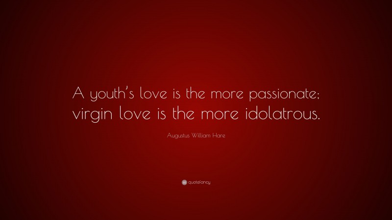 Augustus William Hare Quote: “A youth’s love is the more passionate; virgin love is the more idolatrous.”
