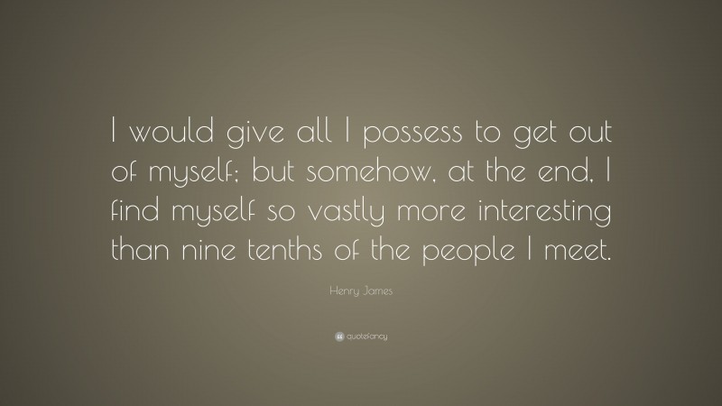Henry James Quote: “I would give all I possess to get out of myself; but somehow, at the end, I find myself so vastly more interesting than nine tenths of the people I meet.”