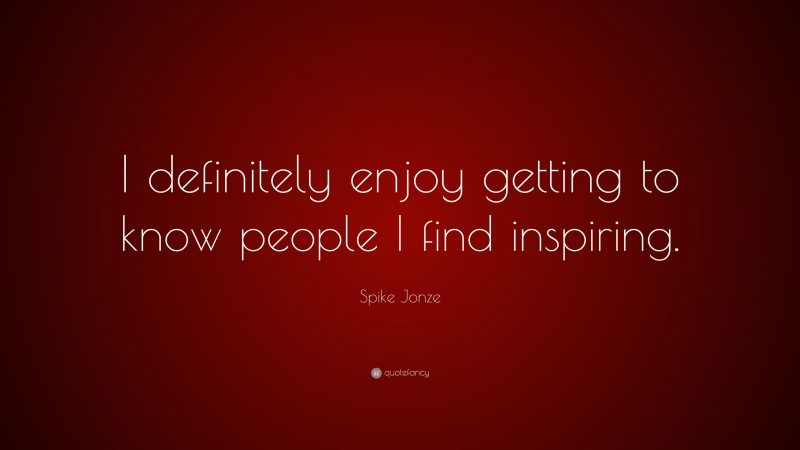 Spike Jonze Quote: “I definitely enjoy getting to know people I find inspiring.”