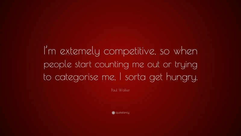 Paul Walker Quote: “I’m extemely competitive, so when people start counting me out or trying to categorise me, I sorta get hungry.”
