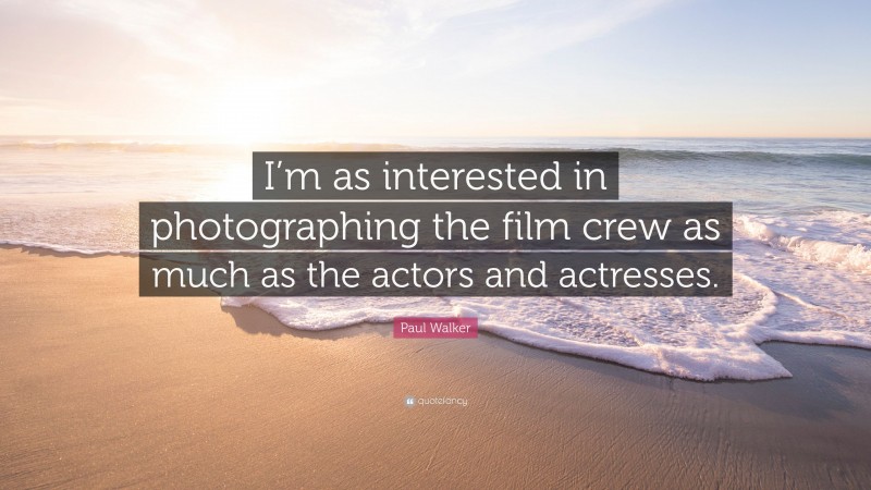 Paul Walker Quote: “I’m as interested in photographing the film crew as much as the actors and actresses.”