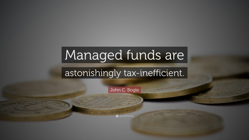 John C. Bogle Quote: “Managed funds are astonishingly tax-inefficient.”
