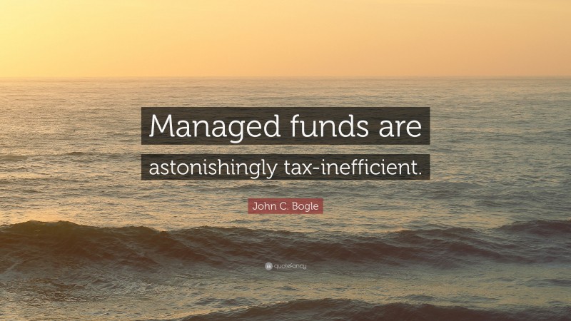 John C. Bogle Quote: “Managed funds are astonishingly tax-inefficient.”