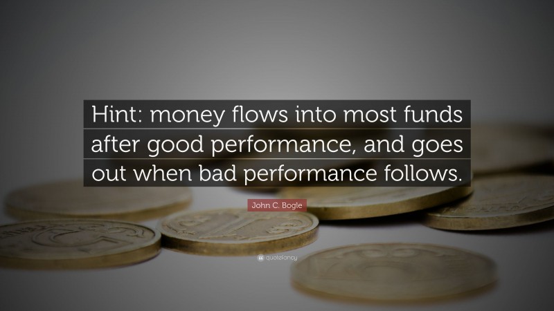 John C. Bogle Quote: “Hint: money flows into most funds after good performance, and goes out when bad performance follows.”