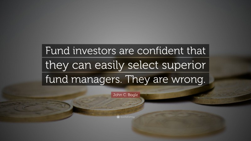 John C. Bogle Quote: “Fund investors are confident that they can easily select superior fund managers. They are wrong.”