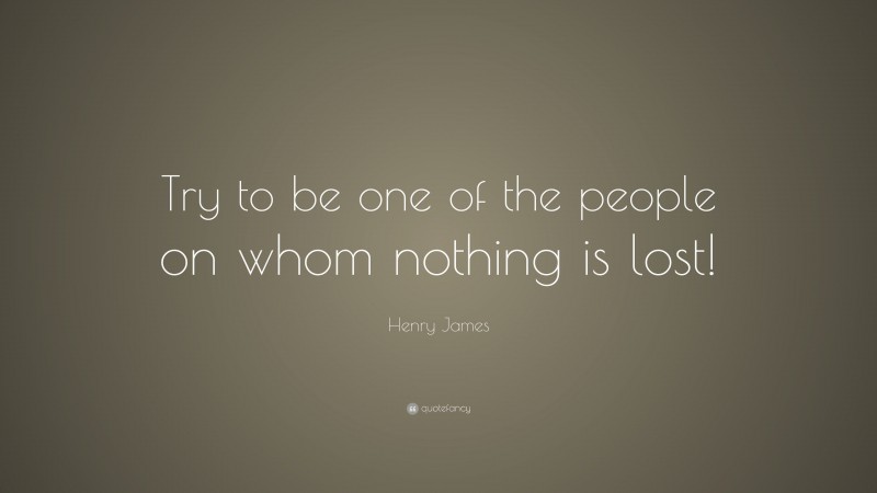 Henry James Quote: “Try to be one of the people on whom nothing is lost!”