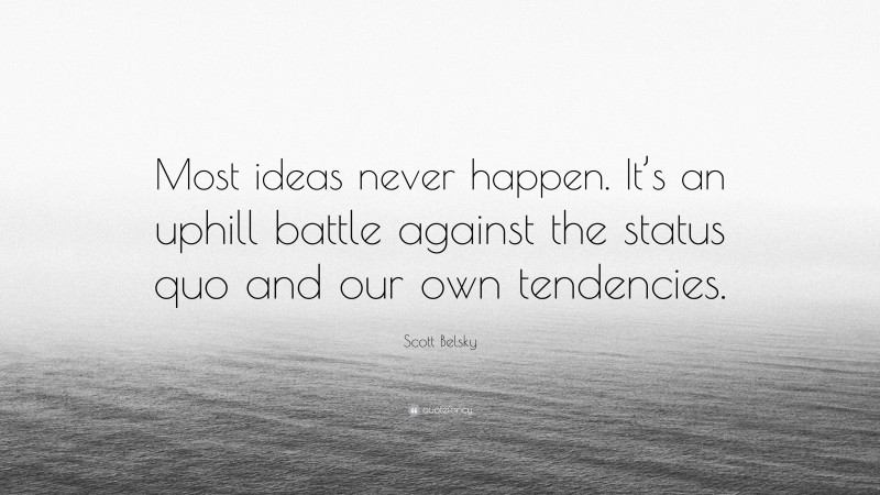 Scott Belsky Quote: “Most ideas never happen. It’s an uphill battle against the status quo and our own tendencies.”