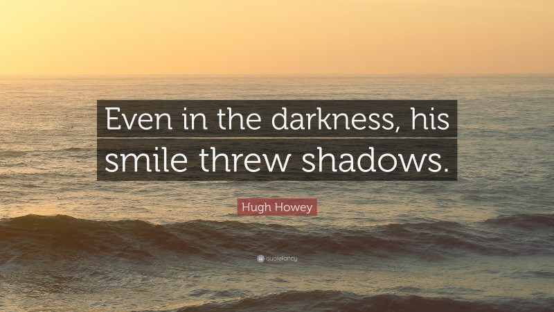Hugh Howey Quote: “Even in the darkness, his smile threw shadows.”