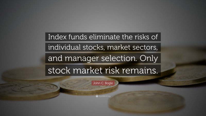 John C. Bogle Quote: “Index funds eliminate the risks of individual stocks, market sectors, and manager selection. Only stock market risk remains.”