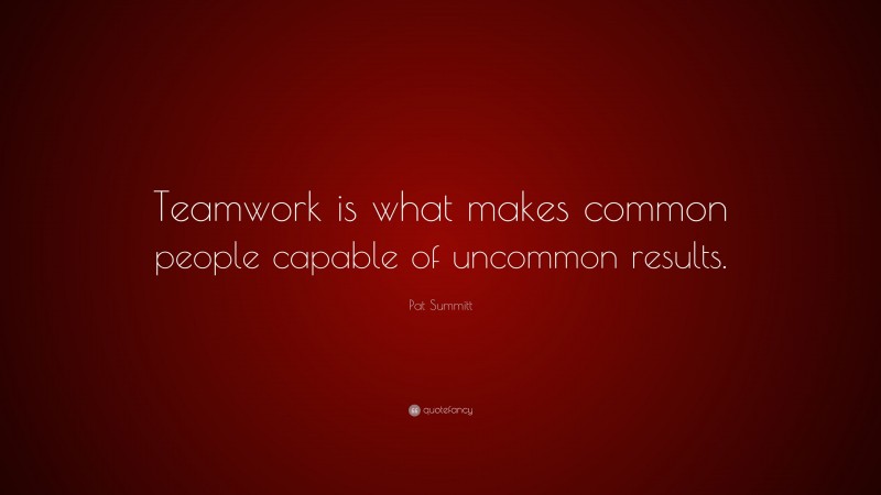 Pat Summitt Quote: “Teamwork is what makes common people capable of uncommon results.”
