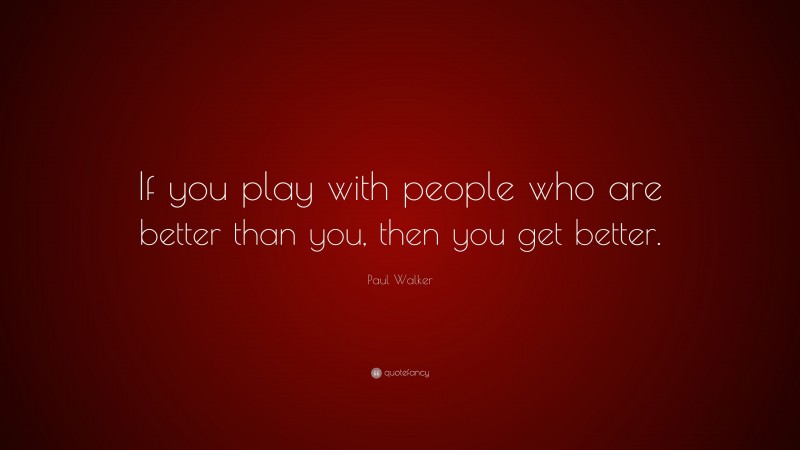 Paul Walker Quote: “If you play with people who are better than you, then you get better.”