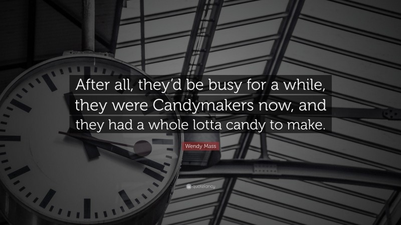 Wendy Mass Quote: “After all, they’d be busy for a while, they were Candymakers now, and they had a whole lotta candy to make.”