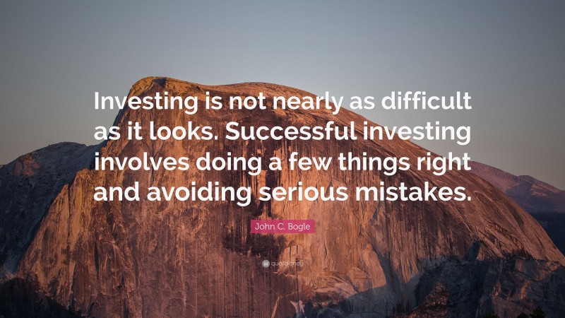 John C. Bogle Quote: “Investing is not nearly as difficult as it looks. Successful investing involves doing a few things right and avoiding serious mistakes.”