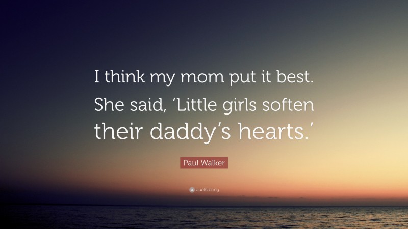 Paul Walker Quote: “I think my mom put it best. She said, ‘Little girls soften their daddy’s hearts.’”