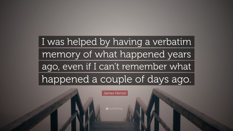 James Herriot Quote: “I was helped by having a verbatim memory of what happened years ago, even if I can’t remember what happened a couple of days ago.”