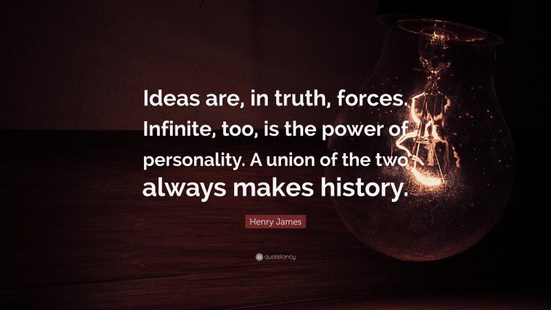 Henry James Quote: “Ideas are, in truth, forces. Infinite, too, is the power of personality. A union of the two always makes history.”