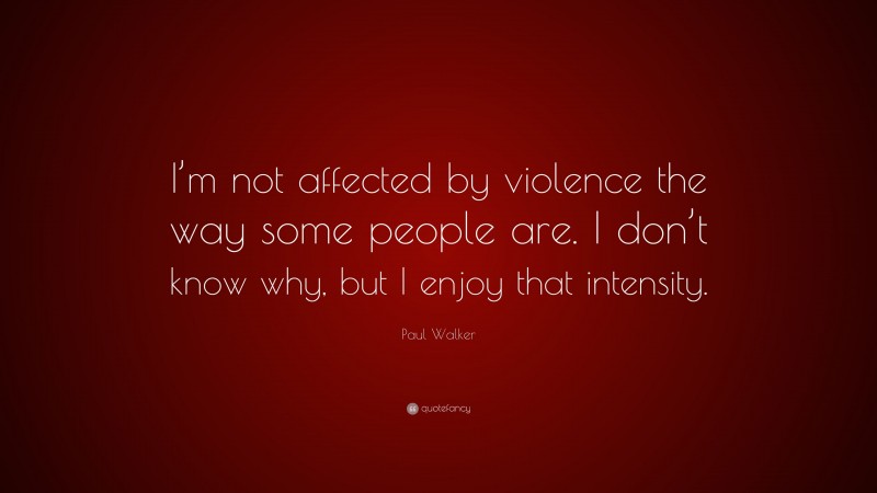 Paul Walker Quote: “I’m not affected by violence the way some people are. I don’t know why, but I enjoy that intensity.”
