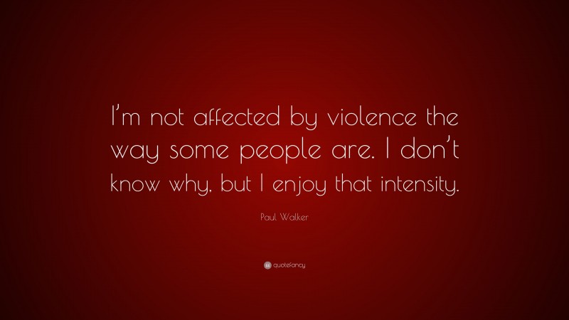 Paul Walker Quote: “I’m not affected by violence the way some people are. I don’t know why, but I enjoy that intensity.”