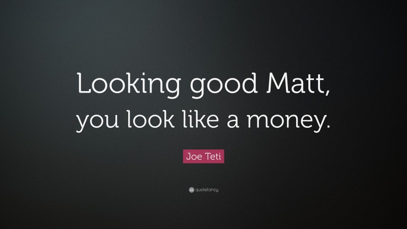Joe Teti Quote: “Looking good Matt, you look like a money.”