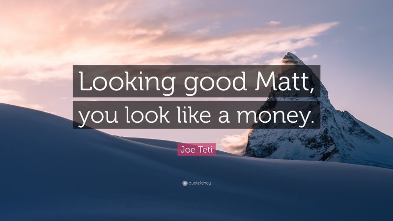 Joe Teti Quote: “Looking good Matt, you look like a money.”