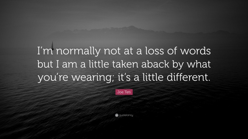 Joe Teti Quote: “I’m normally not at a loss of words but I am a little taken aback by what you’re wearing; it’s a little different.”