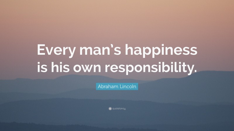 Abraham Lincoln Quote: “Every man’s happiness is his own responsibility.”