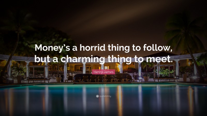 Henry James Quote: “Money’s a horrid thing to follow, but a charming thing to meet.”