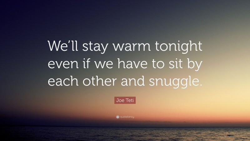Joe Teti Quote: “We’ll stay warm tonight even if we have to sit by each other and snuggle.”