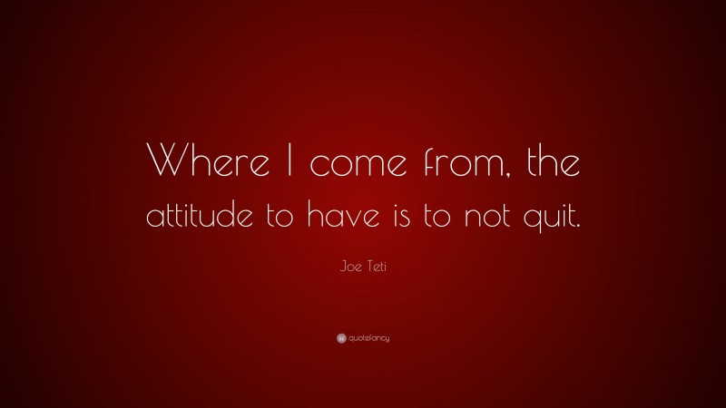 Joe Teti Quote: “Where I come from, the attitude to have is to not quit.”