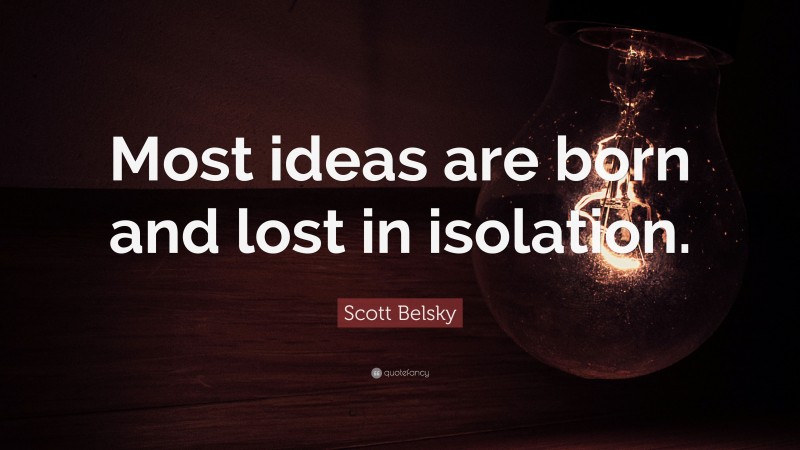 Scott Belsky Quote: “Most ideas are born and lost in isolation.”