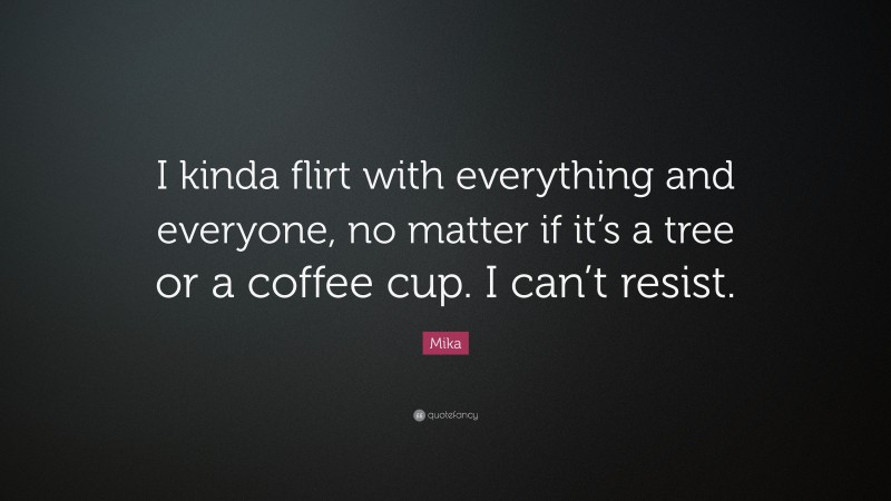 Mika Quote: “I kinda flirt with everything and everyone, no matter if it’s a tree or a coffee cup. I can’t resist.”