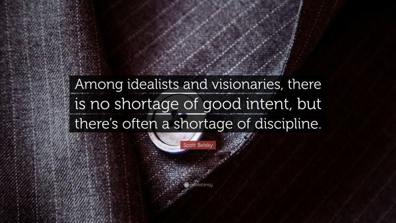 Scott Belsky Quote: “Among idealists and visionaries, there is no shortage of good intent, but there’s often a shortage of discipline.”