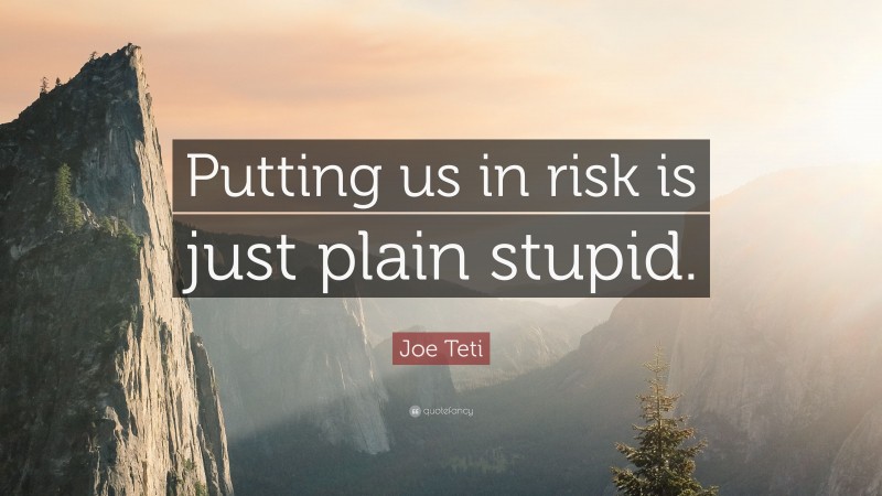 Joe Teti Quote: “Putting us in risk is just plain stupid.”