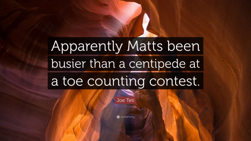 Joe Teti Quote: “Apparently Matts been busier than a centipede at a toe counting contest.”