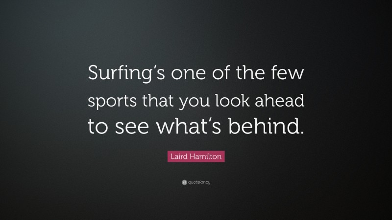 Laird Hamilton Quote: “Surfing’s one of the few sports that you look ahead to see what’s behind.”