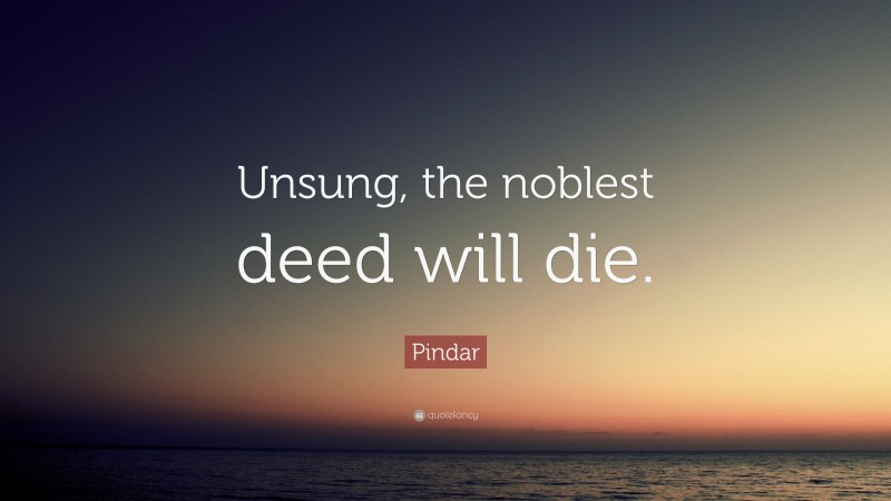 Pindar Quote: “Unsung, the noblest deed will die.”