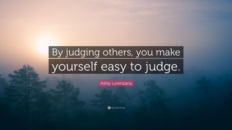Ashly Lorenzana Quote: “By judging others, you make yourself easy to judge.”