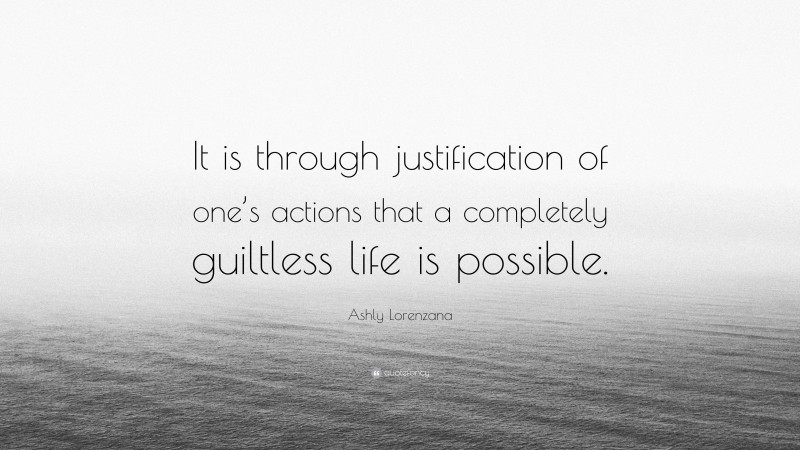 Ashly Lorenzana Quote: “It is through justification of one’s actions that a completely guiltless life is possible.”