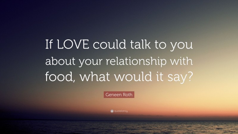 Geneen Roth Quote: “If LOVE could talk to you about your relationship with food, what would it say?”